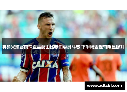 弗鲁米嫩塞前锋直言蔚山比我们更具斗志 下半场表现有明显提升