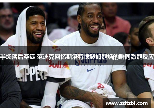 半场落后圣徒 范迪克回忆斯洛特愤怒如烈焰的瞬间激烈反应