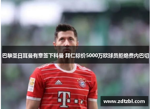 巴黎圣日耳曼有意签下科曼 拜仁标价5000万欧球员拒绝费内巴切