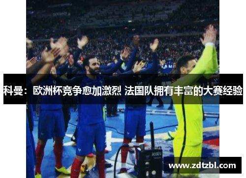 科曼：欧洲杯竞争愈加激烈 法国队拥有丰富的大赛经验