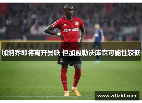 加纳乔即将离开曼联 但加盟勒沃库森可能性较低