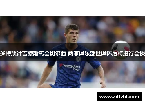 多特预计吉滕斯转会切尔西 两家俱乐部世俱杯后将进行会谈