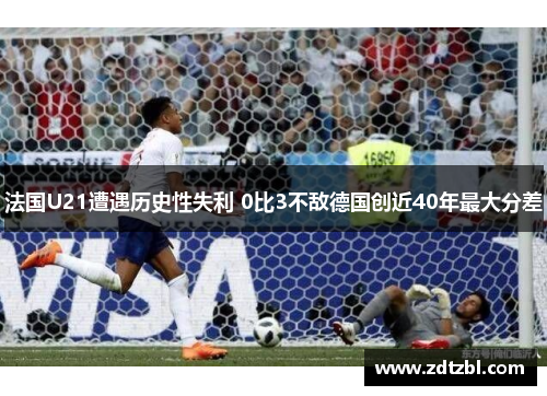 法国U21遭遇历史性失利 0比3不敌德国创近40年最大分差