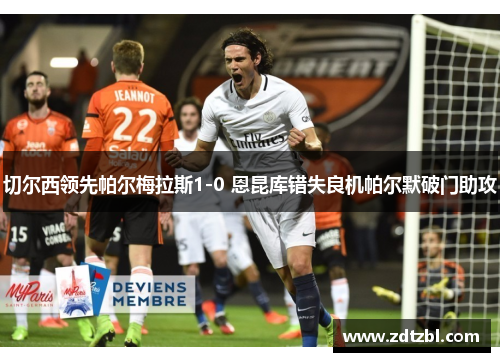 切尔西领先帕尔梅拉斯1-0 恩昆库错失良机帕尔默破门助攻