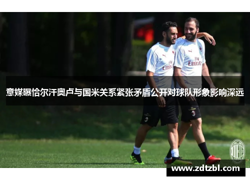 意媒曝恰尔汗奥卢与国米关系紧张矛盾公开对球队形象影响深远