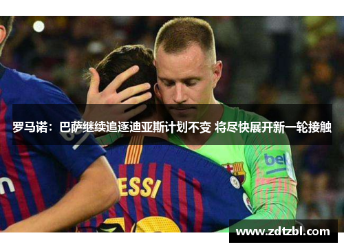 罗马诺：巴萨继续追逐迪亚斯计划不变 将尽快展开新一轮接触