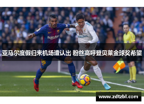 亚马尔度假归来机场遭认出 粉丝高呼登贝莱金球奖希望
